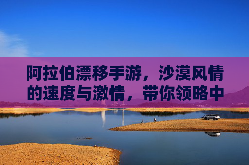 阿拉伯漂移手游，沙漠风情的速度与激情，带你领略中东速度盛宴