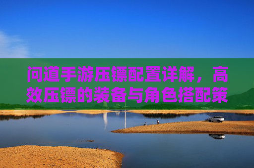 问道手游压镖配置详解,高效压镖的装备与角色搭配策略