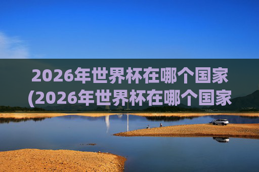 2026年世界杯在哪个国家(2026年世界杯在哪个国家)