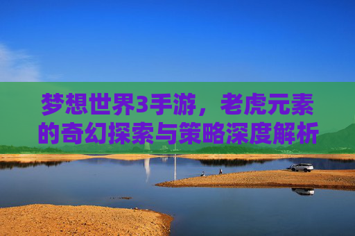 梦想世界3手游，老虎元素的奇幻探索与策略深度解析