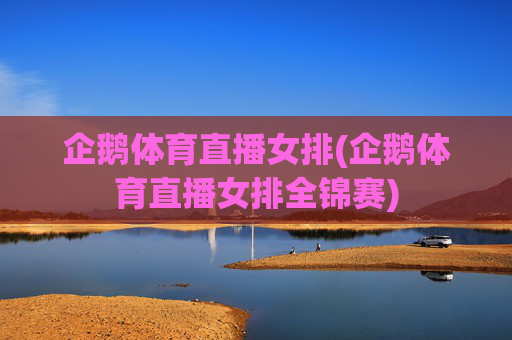 企鹅体育直播女排(企鹅体育直播女排全锦赛)