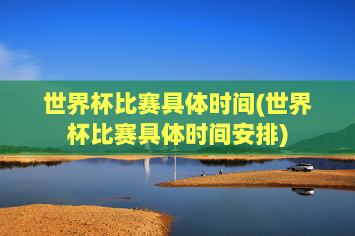 世界杯比赛具体时间(世界杯比赛具体时间安排)