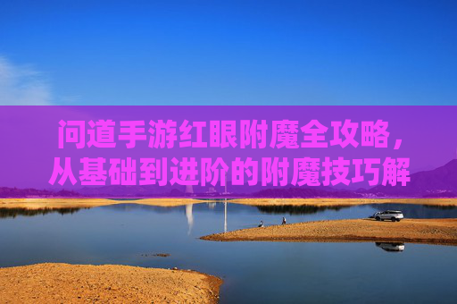 问道手游红眼附魔全攻略,从基础到进阶的附魔技巧解析