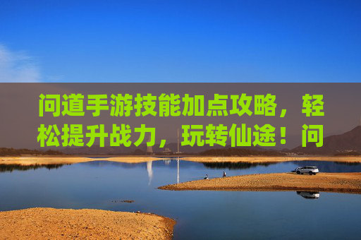 问道手游技能加点攻略,轻松提升战力,玩转仙途!问道手游技能加点攻略,轻松提升战力,玩转仙途!