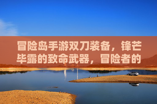 冒险岛手游双刀装备,锋芒毕露的致命武器,冒险者的不二之选