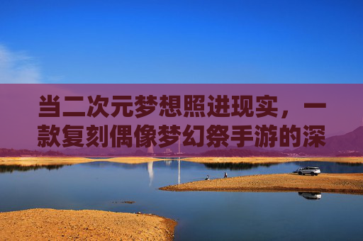 当二次元梦想照进现实，一款复刻偶像梦幻祭手游的深度体验