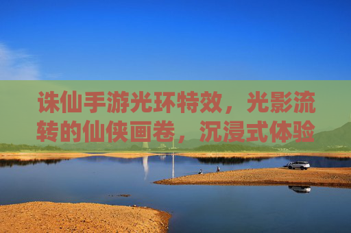 诛仙手游光环特效，光影流转的仙侠画卷，沉浸式体验的视觉新高度