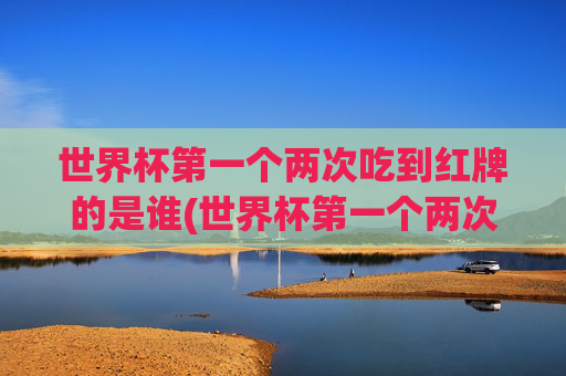 世界杯第一个两次吃到红牌的是谁(世界杯第一个两次吃到红牌的是谁啊)世界杯历史上第一个两次吃到红牌的球员是谁？