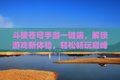 斗破苍穹手游一键端，解锁游戏新体验，轻松畅玩巅峰对决