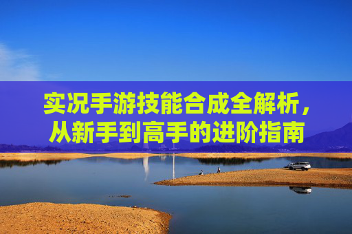 实况手游技能合成全解析，从新手到高手的进阶指南