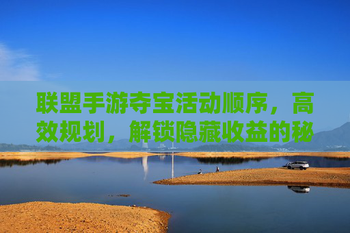 联盟手游夺宝活动顺序,高效规划,解锁隐藏收益的秘籍