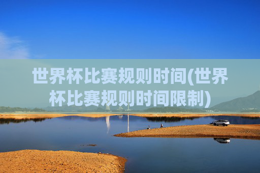 世界杯比赛规则时间(世界杯比赛规则时间限制)