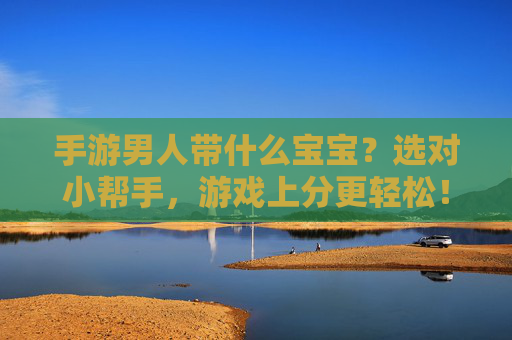 手游男人带什么宝宝？选对小帮手，游戏上分更轻松！