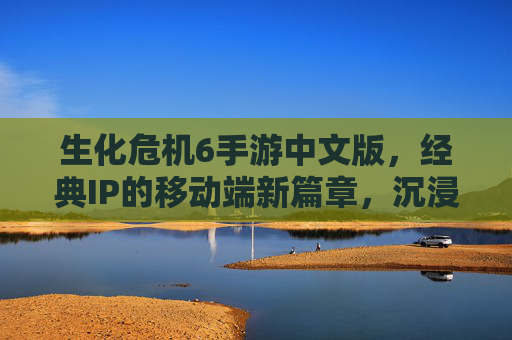 生化危机6手游中文版,经典IP的移动端新篇章,沉浸式生存挑战与中文沉浸体验的完美融合