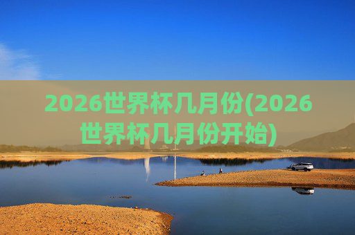 2026世界杯几月份(2026世界杯几月份开始)