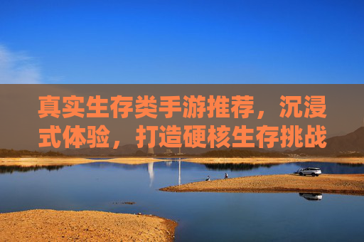 真实生存类手游推荐,沉浸式体验,打造硬核生存挑战