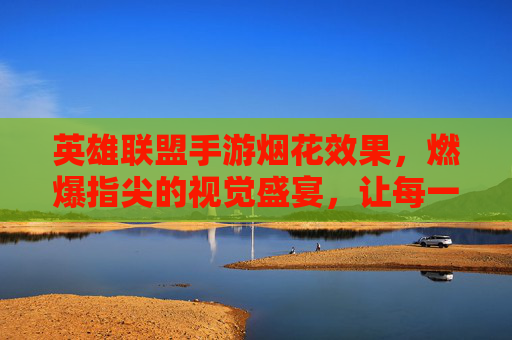 英雄联盟手游烟花效果，燃爆指尖的视觉盛宴，让每一次胜利都值得铭记