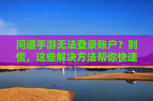 问道手游无法登录账户？别慌，这些解决方法帮你快速找回账号！