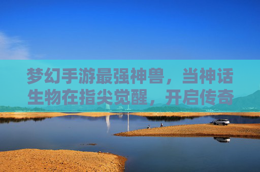 梦幻手游最强神兽,当神话生物在指尖觉醒,开启传奇新篇章
