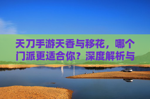 天刀手游天香与移花,哪个门派更适合你?深度解析与选择指南,天刀手游天香与移花门派深度解析,哪个更适合你的战斗风格?