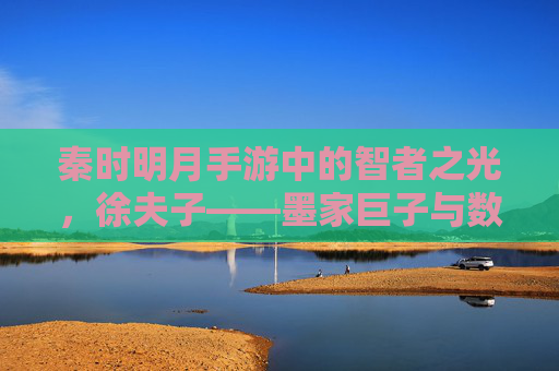 秦时明月手游中的智者之光,徐夫子——墨家巨子与数字世界的智慧传承