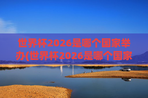 世界杯2026是哪个国家举办(世界杯2026是哪个国家举办的比赛)