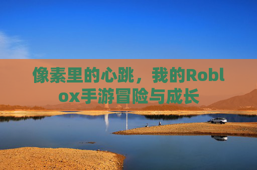 像素里的心跳,我的Roblox手游冒险与成长