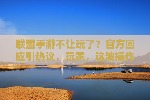 联盟手游不让玩了？官方回应引热议，玩家，这波操作太突然！