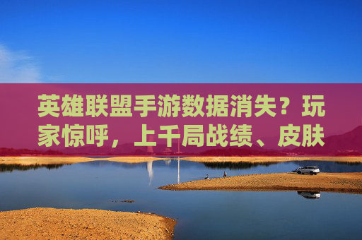 英雄联盟手游数据消失？玩家惊呼，上千局战绩、皮肤收藏全清零，官方回应引热议