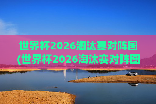 世界杯2026淘汰赛对阵图(世界杯2026淘汰赛对阵图表)