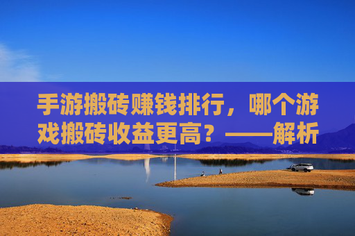 手游搬砖赚钱排行,哪个游戏搬砖收益更高?——解析不同手游搬砖收益差异与选择策略