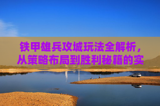 铁甲雄兵攻城玩法全解析,从策略布局到胜利秘籍的实战指南