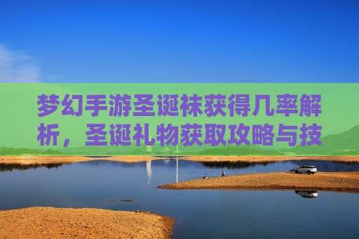 梦幻手游圣诞袜获得几率解析,圣诞礼物获取攻略与技巧,梦幻手游圣诞袜获得几率解析,圣诞礼物获取攻略与技巧