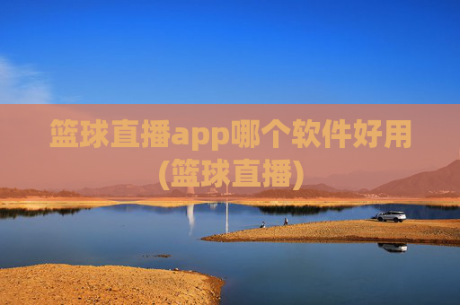 篮球直播app哪个软件好用(篮球直播)
