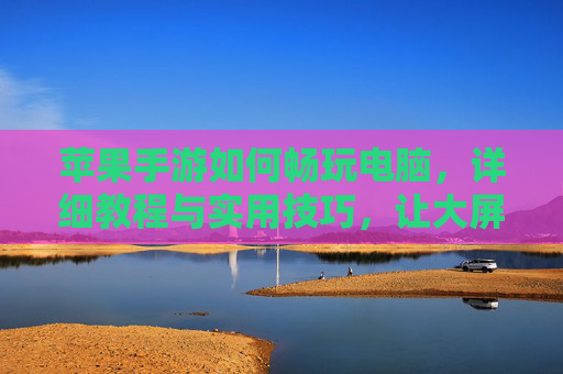 苹果手游如何畅玩电脑，详细教程与实用技巧，让大屏体验更爽！