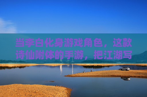 当李白化身游戏角色，这款诗仙附体的手游，把江湖写成了诗，李白化身游戏角色，诗仙附体，手游把江湖写成诗