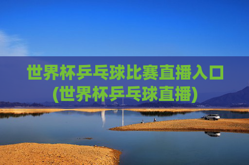 世界杯乒乓球比赛直播入口(世界杯乒乓球直播)