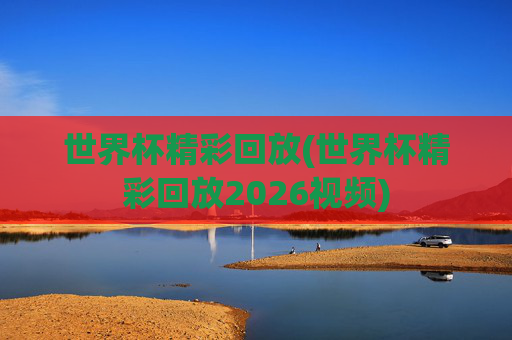 世界杯精彩回放(世界杯精彩回放2026视频)