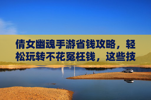 倩女幽魂手游省钱攻略，轻松玩转不花冤枉钱，这些技巧你一定要知道！倩女幽魂手游省钱攻略，轻松玩转不花冤枉钱，这些技巧你一定要知道！