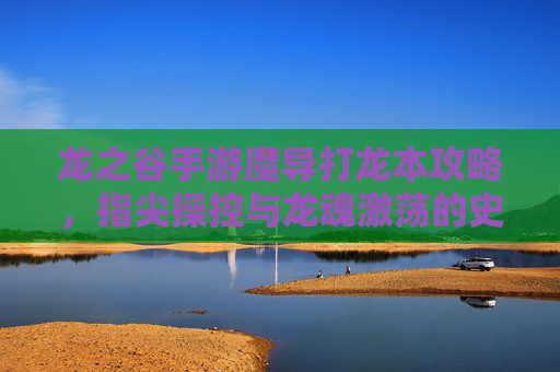 龙之谷手游魔导打龙本攻略，指尖操控与龙魂激荡的史诗对决，龙之谷手游魔导打龙本攻略，指尖操控与龙魂激荡的史诗对决