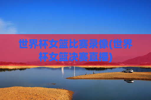 世界杯女篮比赛录像(世界杯女篮决赛直播)
