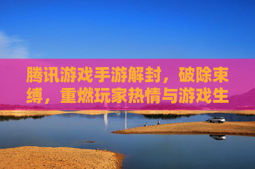 腾讯游戏手游解封，破除束缚，重燃玩家热情与游戏生态活力