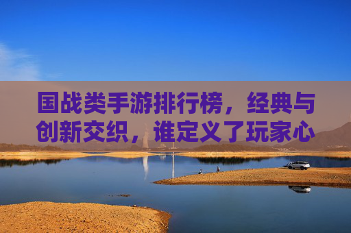 国战类手游排行榜,经典与创新交织,谁定义了玩家心中的国战标杆?
