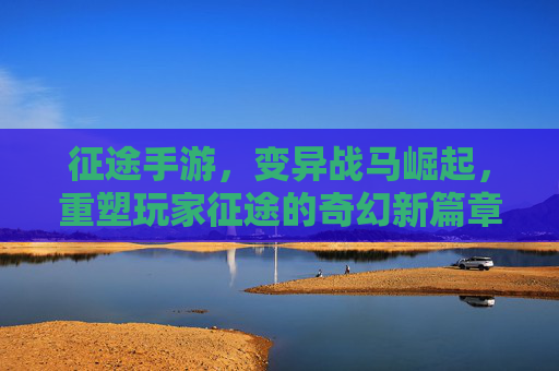 征途手游，变异战马崛起，重塑玩家征途的奇幻新篇章