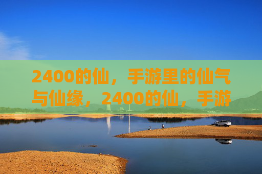2400的仙,手游里的仙气与仙缘,2400的仙,手游里的仙气与仙缘