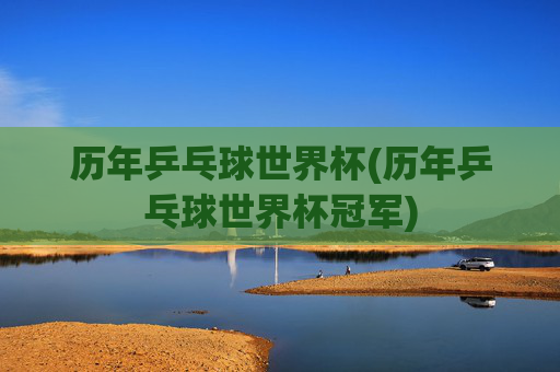 历年乒乓球世界杯(历年乒乓球世界杯冠军)