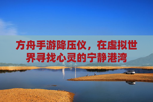 方舟手游降压仪，在虚拟世界寻找心灵的宁静港湾