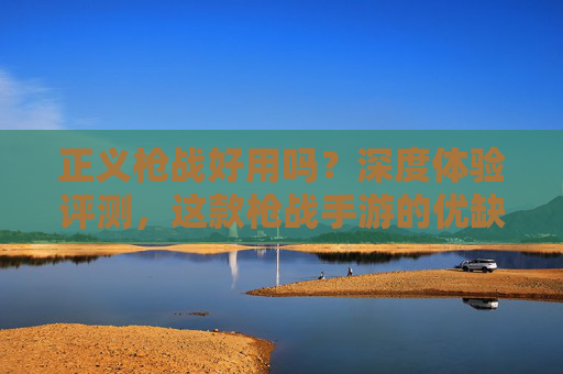 正义枪战好用吗?深度体验评测,这款枪战手游的优缺点与玩家反馈分析