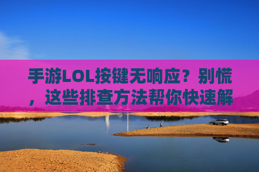 手游LOL按键无响应？别慌，这些排查方法帮你快速解决！