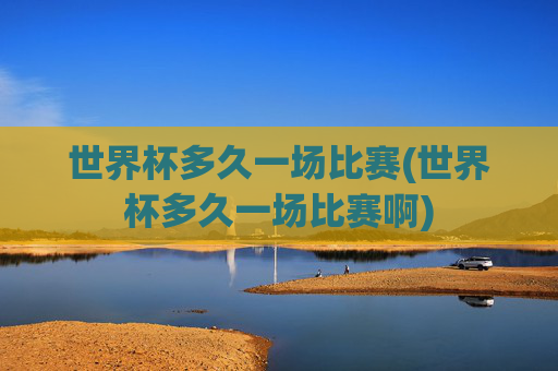 世界杯多久一场比赛(世界杯多久一场比赛啊)